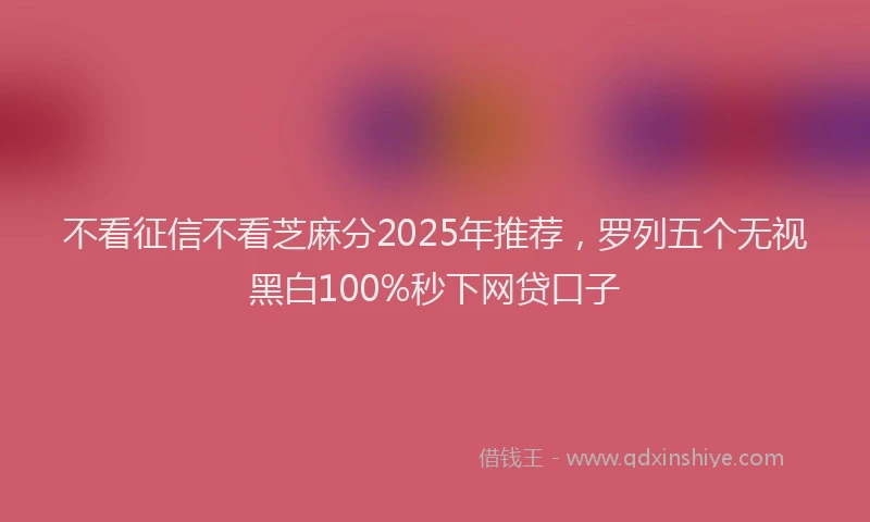 不看征信不看芝麻分2025年推荐，罗列五个无视黑白100%秒下网贷口子