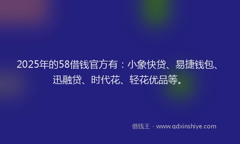 2025年的58借钱官方有：小象快贷、易捷钱包、迅融贷、时代花、轻花优品等。