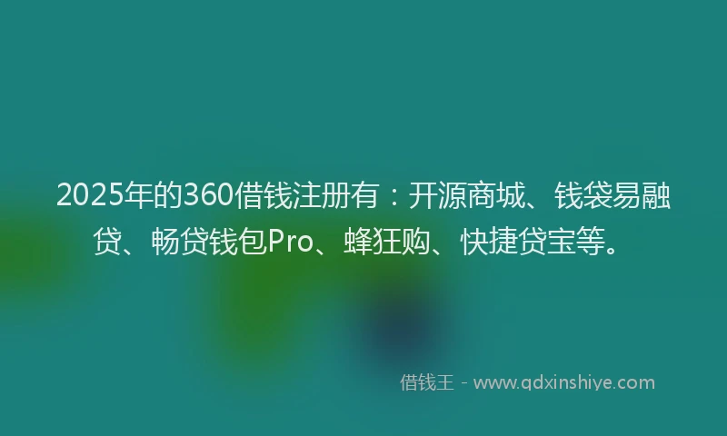 2025年的360借钱注册有：开源商城、钱袋易融贷、畅贷钱包Pro、蜂狂购、快捷贷宝等。