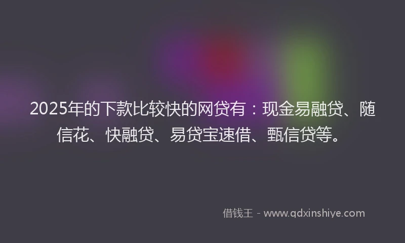 2025年的下款比较快的网贷有：现金易融贷、随信花、快融贷、易贷宝速借、甄信贷等。