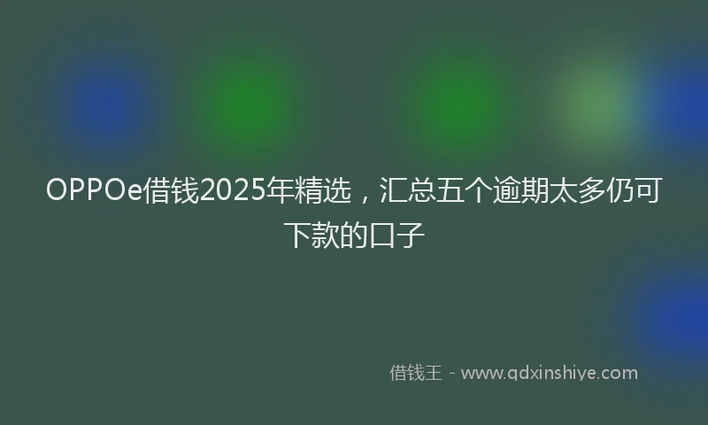 OPPOe借钱2025年精选，汇总五个逾期太多仍可下款的口子
