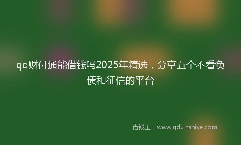 qq财付通能借钱吗2025年精选，分享五个不看负债和征信的平台