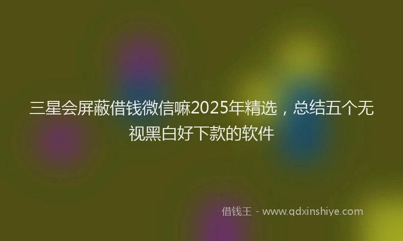 三星会屏蔽借钱微信嘛2025年精选，总结五个无视黑白好下款的软件
