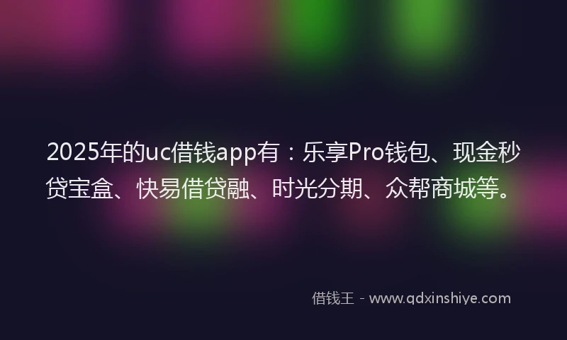 2025年的uc借钱app有：乐享Pro钱包、现金秒贷宝盒、快易借贷融、时光分期、众帮商城等。