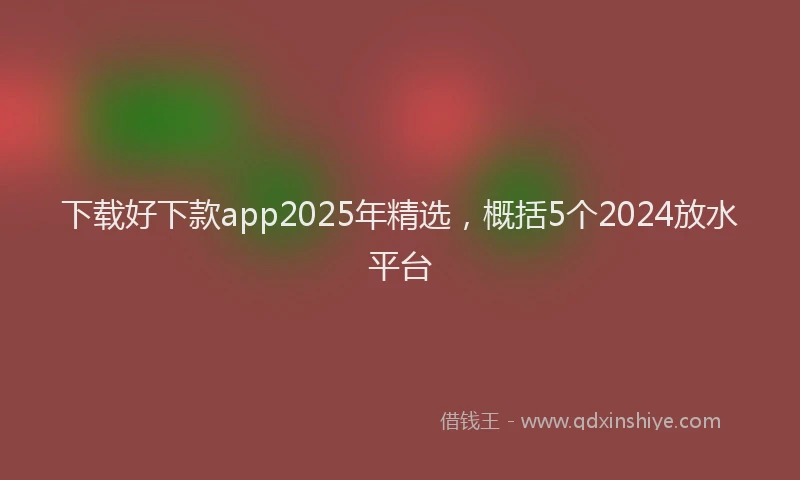 下载好下款app2025年精选，概括5个2024放水平台