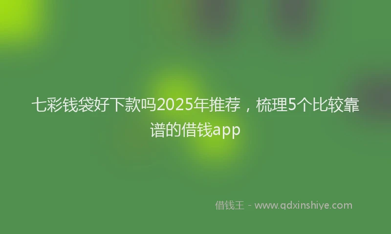 七彩钱袋好下款吗2025年推荐，梳理5个比较靠谱的借钱app