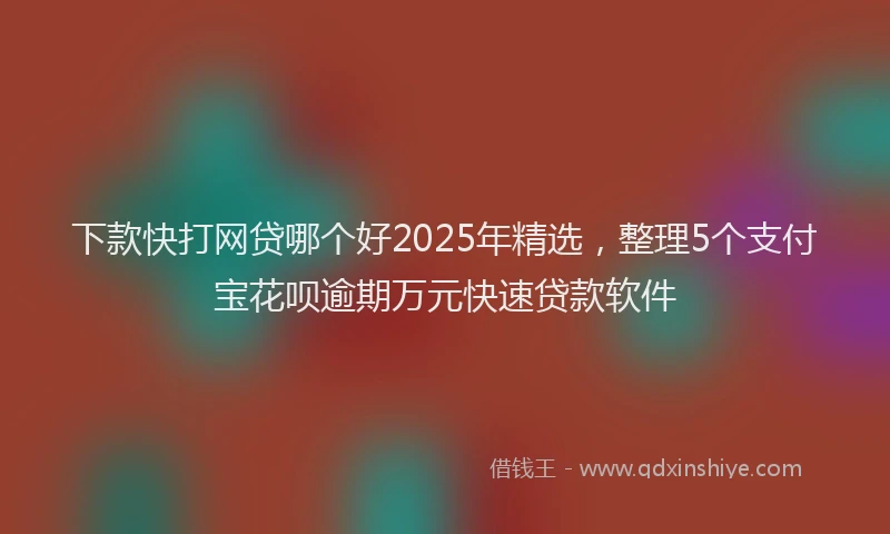 下款快打网贷哪个好2025年精选，整理5个支付宝花呗逾期万元快速贷款软件