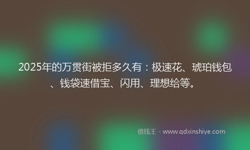 2025年的万贯街被拒多久有：极速花、琥珀钱包、钱袋速借宝、闪用、理想给等。