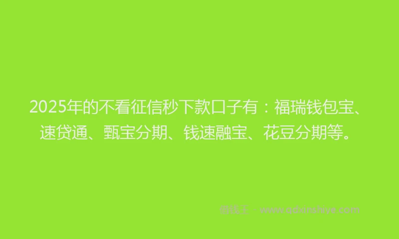 2025年的不看征信秒下款口子有：福瑞钱包宝、速贷通、甄宝分期、钱速融宝、花豆分期等。