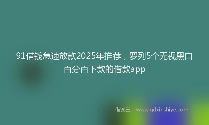 91借钱急速放款2025年推荐，罗列5个无视黑白百分百下款的借款app