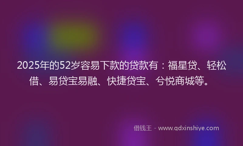 2025年的52岁容易下款的贷款有：福星贷、轻松借、易贷宝易融、快捷贷宝、兮悦商城等。
