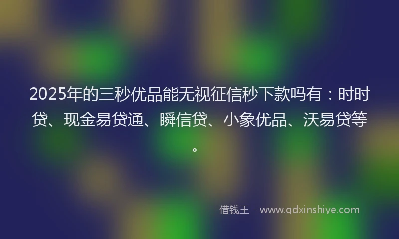 2025年的三秒优品能无视征信秒下款吗有：时时贷、现金易贷通、瞬信贷、小象优品、沃易贷等。
