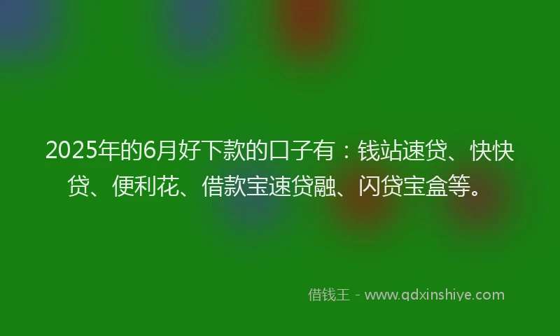 2025年的6月好下款的口子有：钱站速贷、快快贷、便利花、借款宝速贷融、闪贷宝盒等。