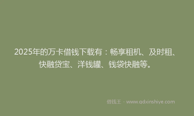 2025年的万卡借钱下载有：畅享租机、及时租、快融贷宝、洋钱罐、钱袋快融等。