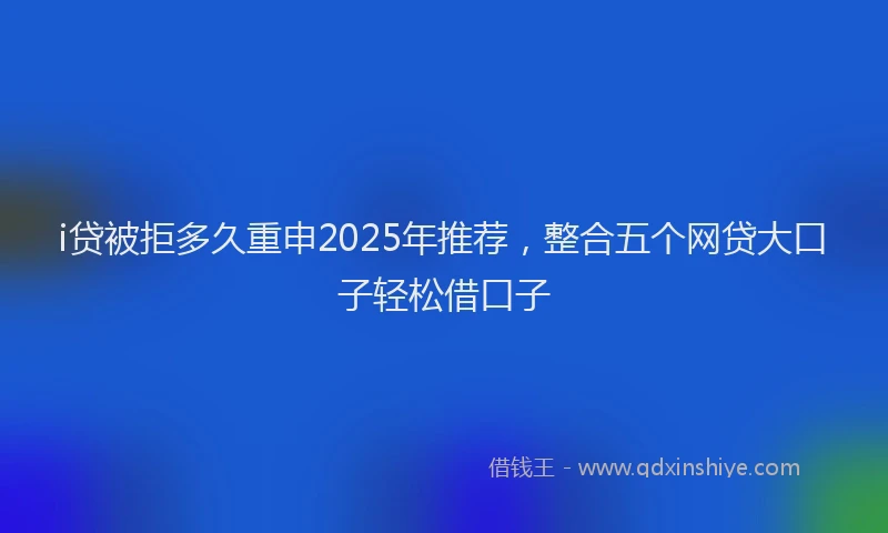 i贷被拒多久重申2025年推荐，整合五个网贷大口子轻松借口子