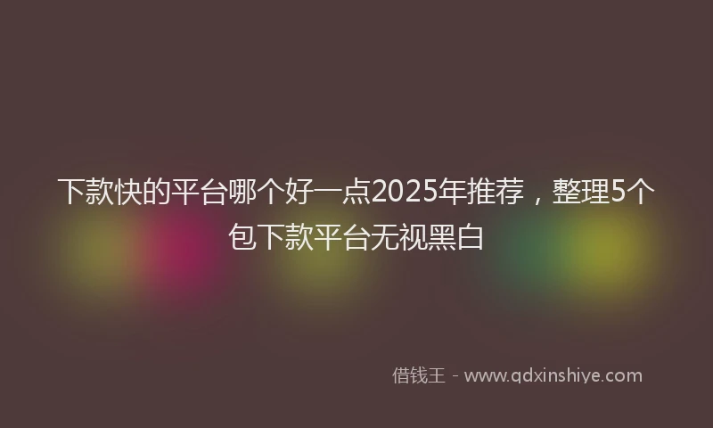 下款快的平台哪个好一点2025年推荐，整理5个包下款平台无视黑白