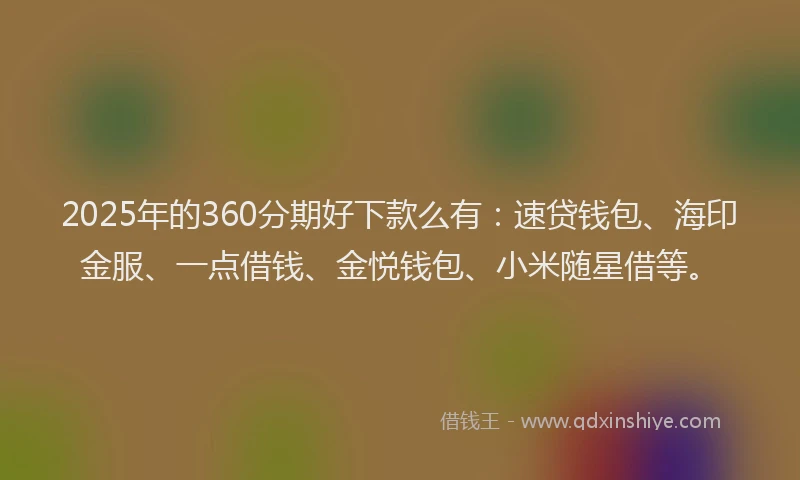 2025年的360分期好下款么有：速贷钱包、海印金服、一点借钱、金悦钱包、小米随星借等。