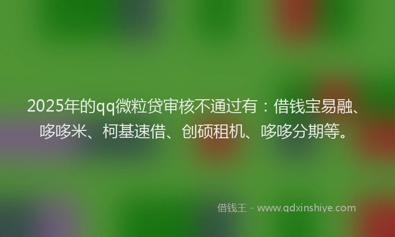 2025年的qq微粒贷审核不通过有：借钱宝易融、哆哆米、柯基速借、创硕租机、哆哆分期等。