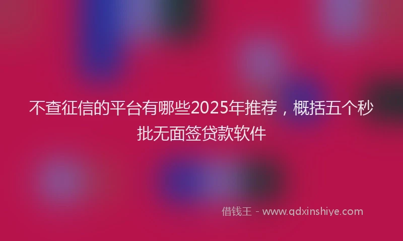 不查征信的平台有哪些2025年推荐，概括五个秒批无面签贷款软件