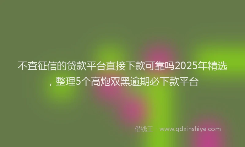 不查征信的贷款平台直接下款可靠吗2025年精选，整理5个高炮双黑逾期必下款平台