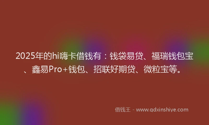 2025年的hi嗨卡借钱有：钱袋易贷、福瑞钱包宝、鑫易Pro+钱包、招联好期贷、微粒宝等。