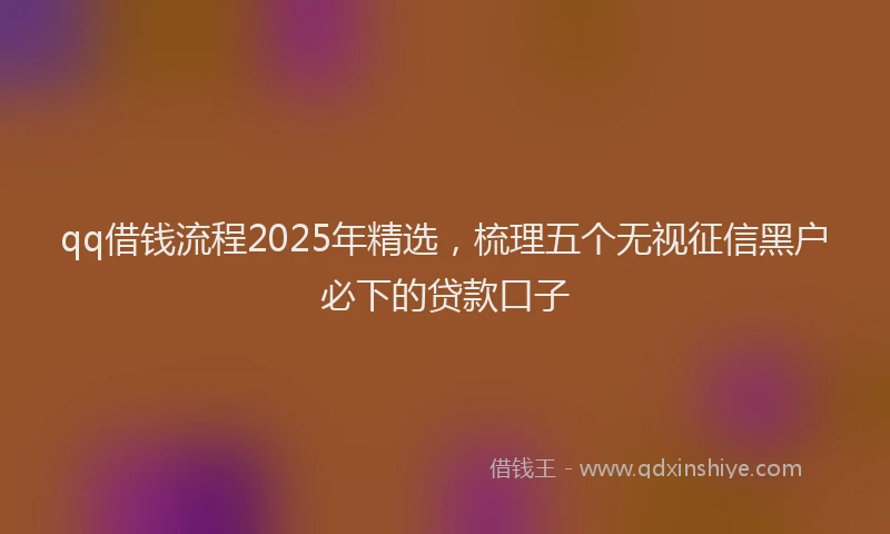qq借钱流程2025年精选，梳理五个无视征信黑户必下的贷款口子