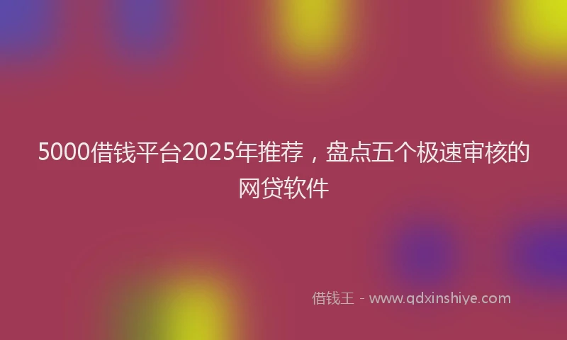 5000借钱平台2025年推荐，盘点五个极速审核的网贷软件