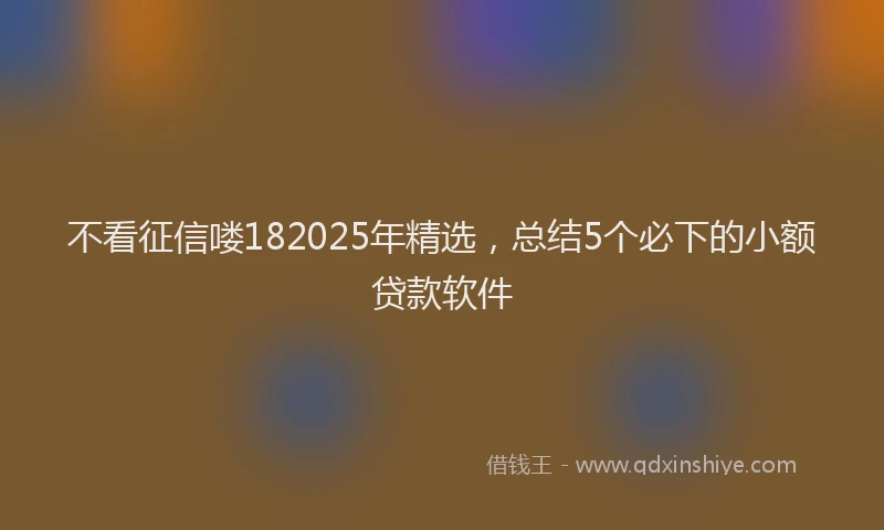 不看征信喽182025年精选，总结5个必下的小额贷款软件