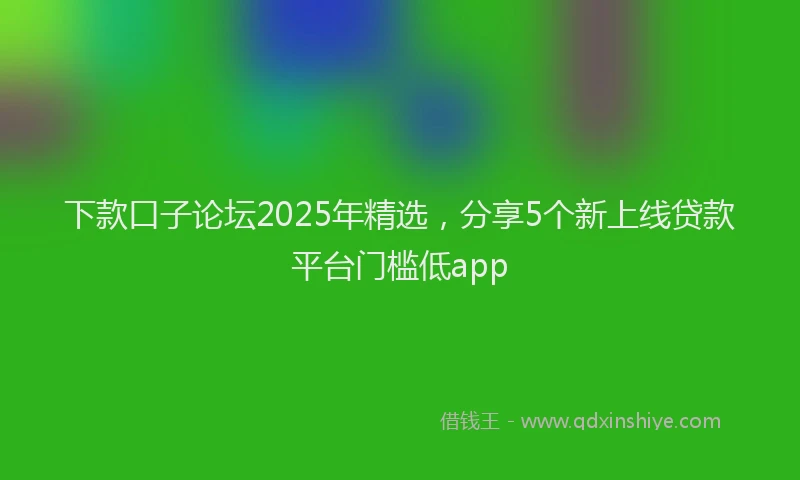 下款口子论坛2025年精选，分享5个新上线贷款平台门槛低app