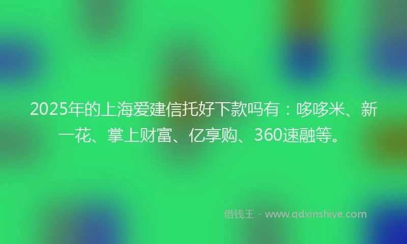 2025年的上海爱建信托好下款吗有：哆哆米、新一花、掌上财富、亿享购、360速融等。