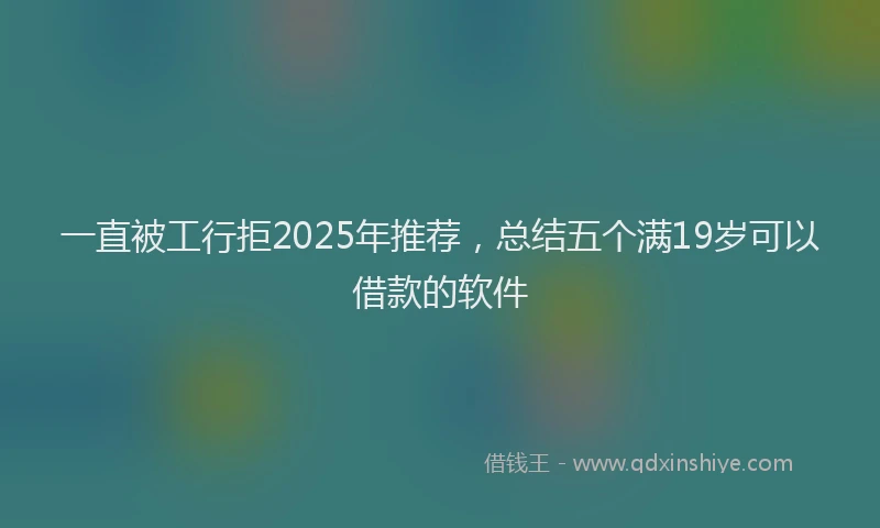 一直被工行拒2025年推荐，总结五个满19岁可以借款的软件