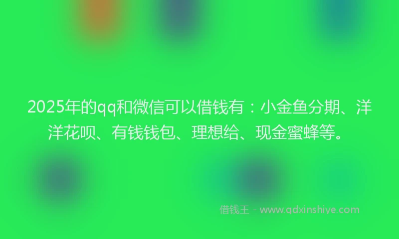 2025年的qq和微信可以借钱有：小金鱼分期、洋洋花呗、有钱钱包、理想给、现金蜜蜂等。