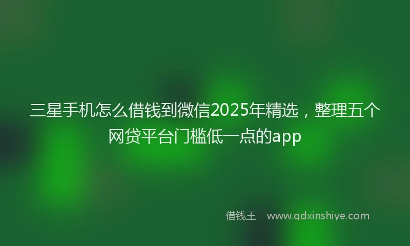 三星手机怎么借钱到微信2025年精选，整理五个网贷平台门槛低一点的app