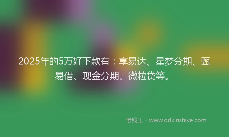 2025年的5万好下款有：享易达、星梦分期、甄易借、现金分期、微粒贷等。