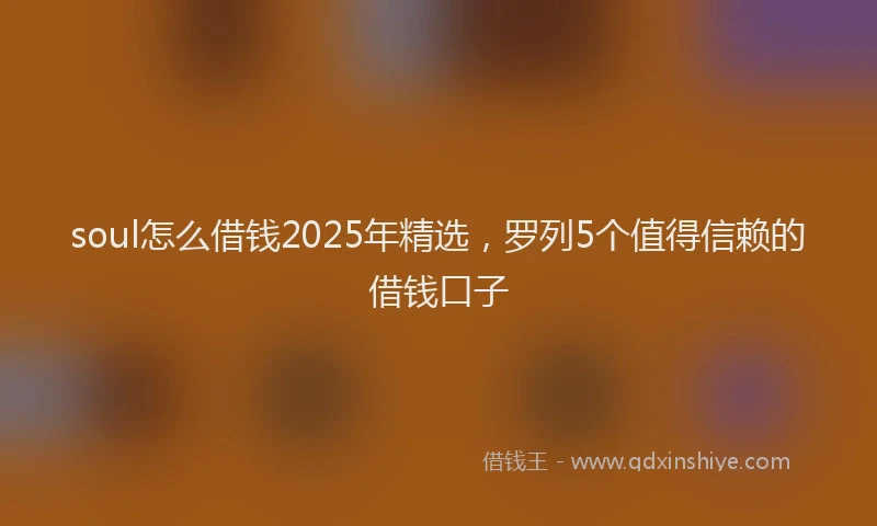 soul怎么借钱2025年精选，罗列5个值得信赖的借钱口子