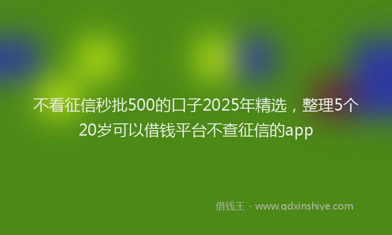 不看征信秒批500的口子2025年精选，整理5个20岁可以借钱平台不查征信的app