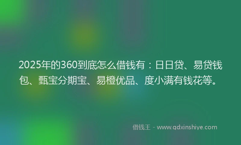 2025年的360到底怎么借钱有：日日贷、易贷钱包、甄宝分期宝、易橙优品、度小满有钱花等。