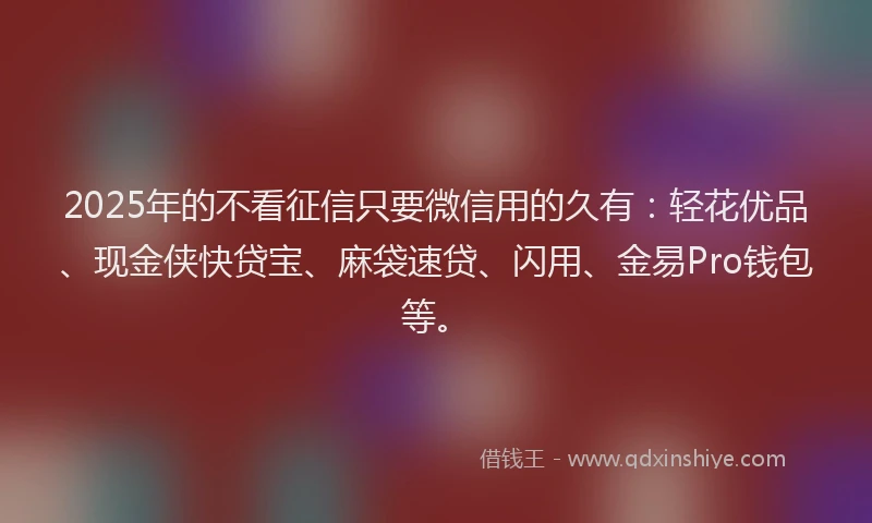 2025年的不看征信只要微信用的久有：轻花优品、现金侠快贷宝、麻袋速贷、闪用、金易Pro钱包等。