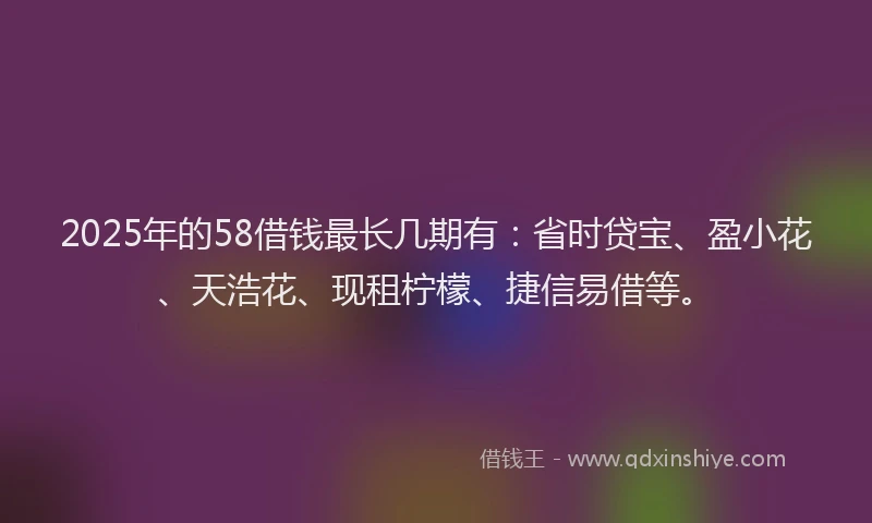 2025年的58借钱最长几期有：省时贷宝、盈小花、天浩花、现租柠檬、捷信易借等。