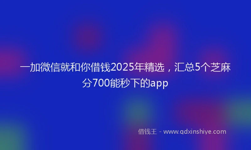 一加微信就和你借钱2025年精选，汇总5个芝麻分700能秒下的app