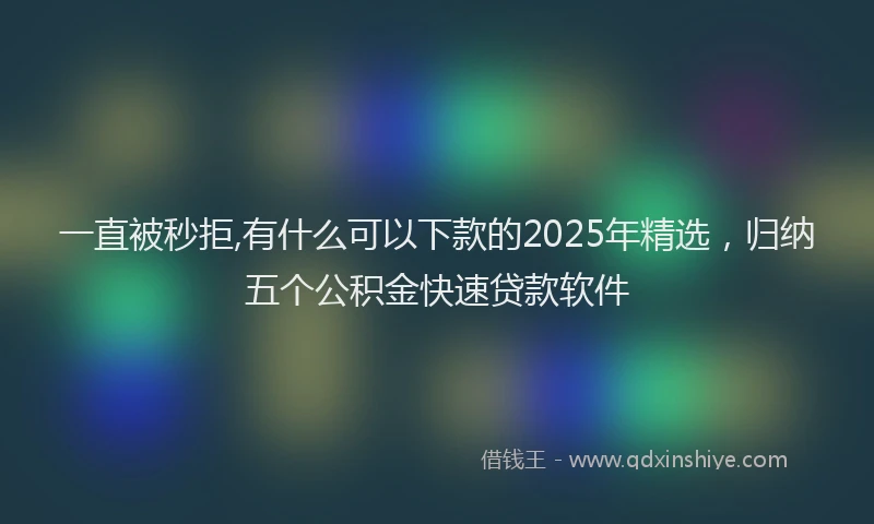 一直被秒拒,有什么可以下款的2025年精选，归纳五个公积金快速贷款软件