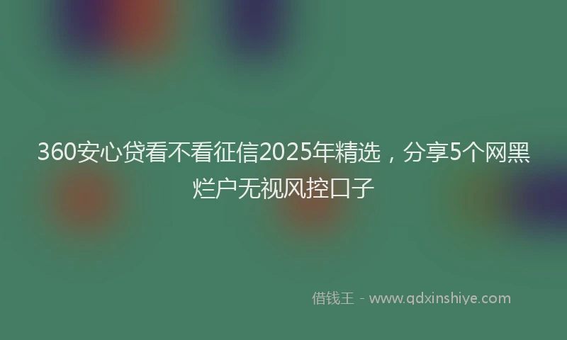 360安心贷看不看征信2025年精选，分享5个网黑烂户无视风控口子