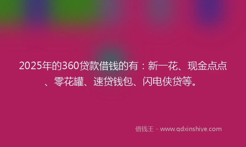 2025年的360贷款借钱的有：新一花、现金点点、零花罐、速贷钱包、闪电侠贷等。