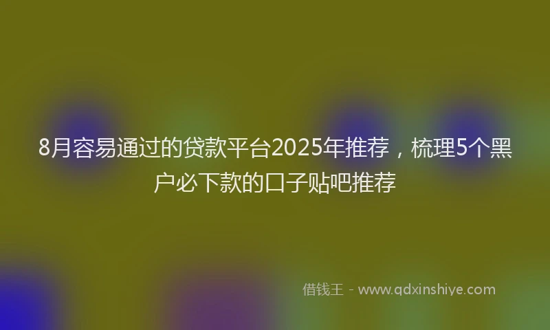 8月容易通过的贷款平台2025年推荐，梳理5个黑户必下款的口子贴吧推荐