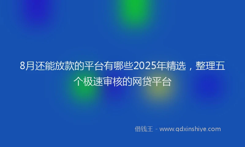 8月还能放款的平台有哪些2025年精选，整理五个极速审核的网贷平台