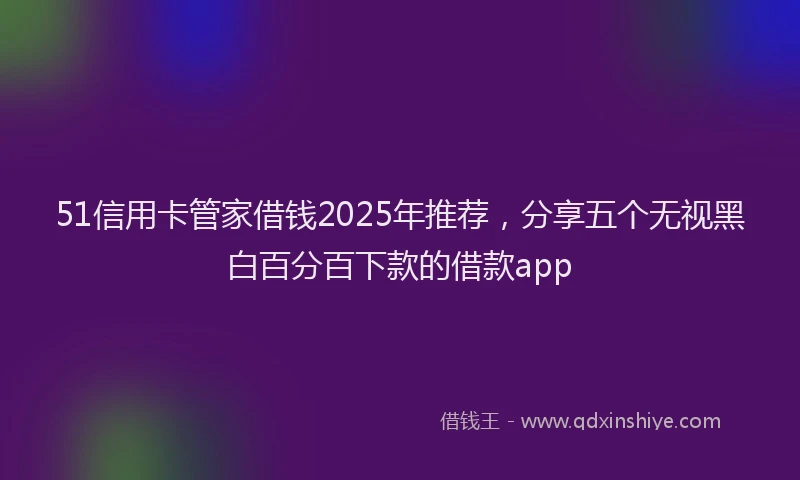 51信用卡管家借钱2025年推荐，分享五个无视黑白百分百下款的借款app