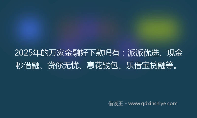 2025年的万家金融好下款吗有：派派优选、现金秒借融、贷你无忧、惠花钱包、乐借宝贷融等。