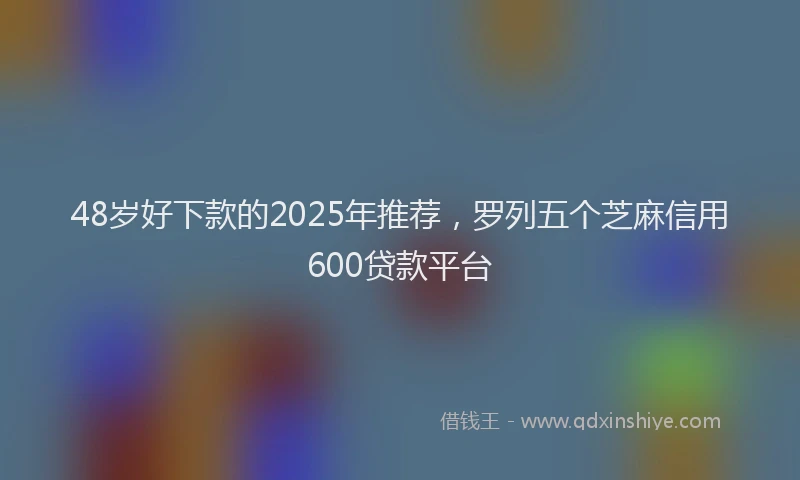 48岁好下款的2025年推荐，罗列五个芝麻信用600贷款平台