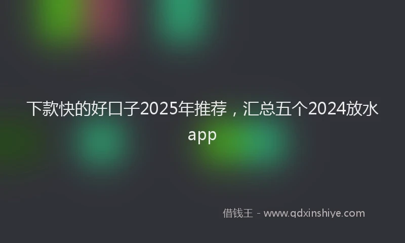 下款快的好口子2025年推荐，汇总五个2024放水app