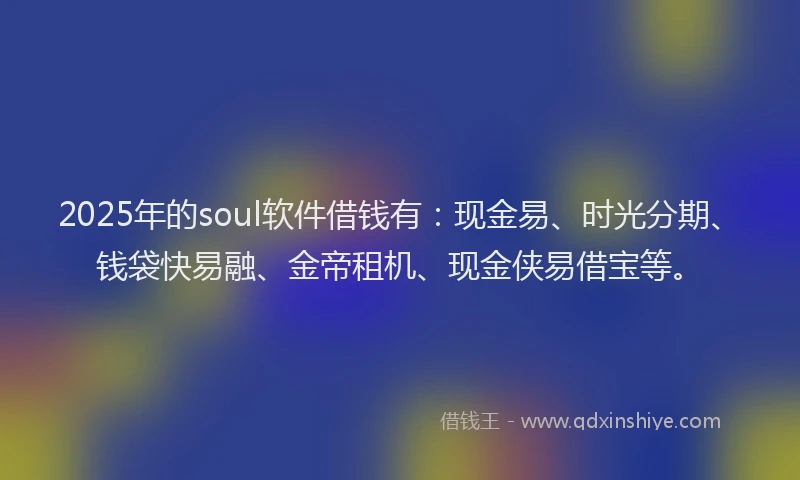 2025年的soul软件借钱有：现金易、时光分期、钱袋快易融、金帝租机、现金侠易借宝等。